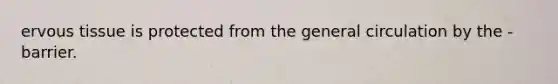 ervous tissue is protected from the general circulation by the - barrier.