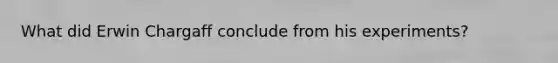 What did Erwin Chargaff conclude from his experiments?
