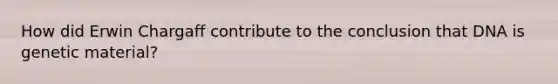 How did Erwin Chargaff contribute to the conclusion that DNA is genetic material?