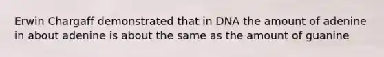 Erwin Chargaff demonstrated that in DNA the amount of adenine in about adenine is about the same as the amount of guanine