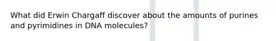 What did Erwin Chargaff discover about the amounts of purines and pyrimidines in DNA molecules?