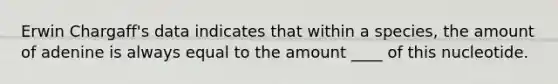 Erwin Chargaff's data indicates that within a species, the amount of adenine is always equal to the amount ____ of this nucleotide.