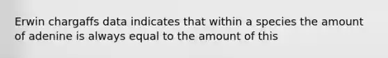 Erwin chargaffs data indicates that within a species the amount of adenine is always equal to the amount of this