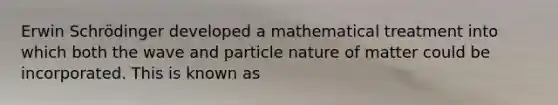 Erwin Schrödinger developed a mathematical treatment into which both the wave and particle nature of matter could be incorporated. This is known as