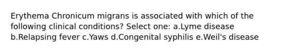 Erythema Chronicum migrans is associated with which of the following clinical conditions? Select one: a.Lyme disease b.Relapsing fever c.Yaws d.Congenital syphilis e.Weil's disease