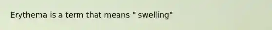 Erythema is a term that means " swelling"