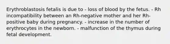 Erythroblastosis fetalis is due to - loss of blood by the fetus. - Rh incompatibility between an Rh-negative mother and her Rh-positive baby during pregnancy. - increase in the number of erythrocytes in the newborn. - malfunction of the thymus during fetal development.