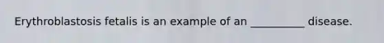 Erythroblastosis fetalis is an example of an __________ disease.