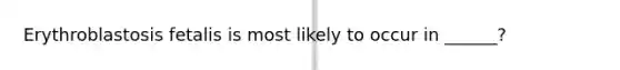 Erythroblastosis fetalis is most likely to occur in ______?