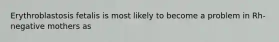 Erythroblastosis fetalis is most likely to become a problem in Rh-negative mothers as