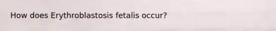 How does Erythroblastosis fetalis occur?