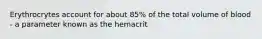 Erythrocrytes account for about 85% of the total volume of blood - a parameter known as the hemacrit