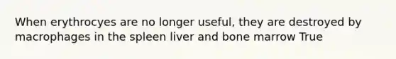 When erythrocyes are no longer useful, they are destroyed by macrophages in the spleen liver and bone marrow True