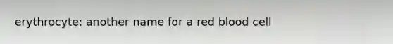 erythrocyte: another name for a red blood cell