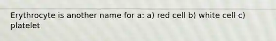 Erythrocyte is another name for a: a) red cell b) white cell c) platelet