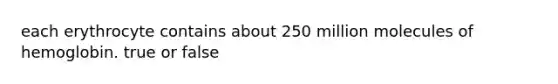 each erythrocyte contains about 250 million molecules of hemoglobin. true or false