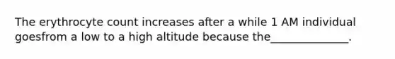 The erythrocyte count increases after a while 1 AM individual goesfrom a low to a high altitude because the______________.