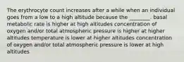 The erythrocyte count increases after a while when an individual goes from a low to a high altitude because the ________. basal metabolic rate is higher at high altitudes concentration of oxygen and/or total atmospheric pressure is higher at higher altitudes temperature is lower at higher altitudes concentration of oxygen and/or total atmospheric pressure is lower at high altitudes