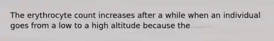 The erythrocyte count increases after a while when an individual goes from a low to a high altitude because the