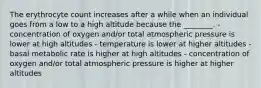 The erythrocyte count increases after a while when an individual goes from a low to a high altitude because the ________. - concentration of oxygen and/or total atmospheric pressure is lower at high altitudes - temperature is lower at higher altitudes - basal metabolic rate is higher at high altitudes - concentration of oxygen and/or total atmospheric pressure is higher at higher altitudes