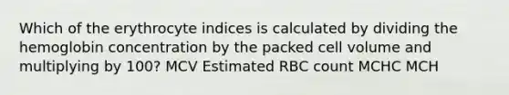 Which of the erythrocyte indices is calculated by dividing the hemoglobin concentration by the packed cell volume and multiplying by 100? MCV Estimated RBC count MCHC MCH