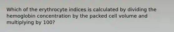 Which of the erythrocyte indices is calculated by dividing the hemoglobin concentration by the packed cell volume and multiplying by 100?