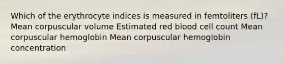 Which of the erythrocyte indices is measured in femtoliters (fL)? Mean corpuscular volume Estimated red blood cell count Mean corpuscular hemoglobin Mean corpuscular hemoglobin concentration