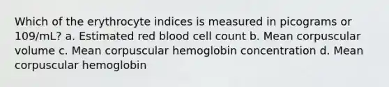 Which of the erythrocyte indices is measured in picograms or 109/mL? a. Estimated red blood cell count b. Mean corpuscular volume c. Mean corpuscular hemoglobin concentration d. Mean corpuscular hemoglobin