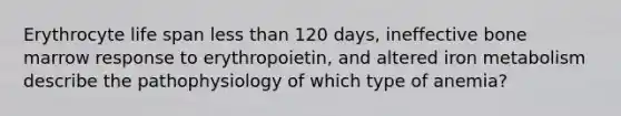 Erythrocyte life span less than 120 days, ineffective bone marrow response to erythropoietin, and altered iron metabolism describe the pathophysiology of which type of anemia?