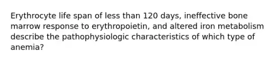 Erythrocyte life span of <a href='https://www.questionai.com/knowledge/k7BtlYpAMX-less-than' class='anchor-knowledge'>less than</a> 120 days, ineffective bone marrow response to erythropoietin, and altered iron metabolism describe the pathophysiologic characteristics of which type of anemia?