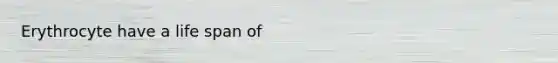 Erythrocyte have a life span of