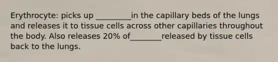 Erythrocyte: picks up _________in the capillary beds of the lungs and releases it to tissue cells across other capillaries throughout the body. Also releases 20% of________released by tissue cells back to the lungs.