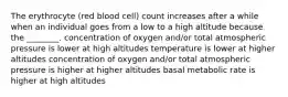 The erythrocyte (red blood cell) count increases after a while when an individual goes from a low to a high altitude because the ________. concentration of oxygen and/or total atmospheric pressure is lower at high altitudes temperature is lower at higher altitudes concentration of oxygen and/or total atmospheric pressure is higher at higher altitudes basal metabolic rate is higher at high altitudes