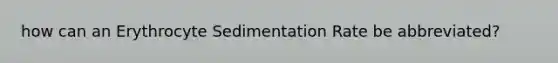 how can an Erythrocyte Sedimentation Rate be abbreviated?