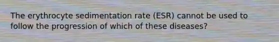 The erythrocyte sedimentation rate (ESR) cannot be used to follow the progression of which of these diseases?