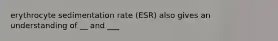 erythrocyte sedimentation rate (ESR) also gives an understanding of __ and ___