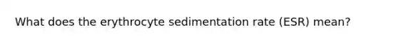 What does the erythrocyte sedimentation rate (ESR) mean?