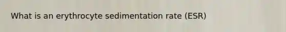 What is an erythrocyte sedimentation rate (ESR)