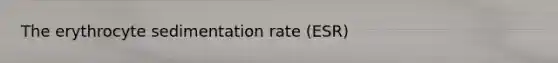 The erythrocyte sedimentation rate (ESR)