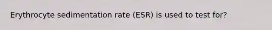 Erythrocyte sedimentation rate (ESR) is used to test for?