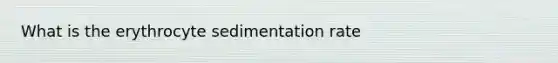 What is the erythrocyte sedimentation rate