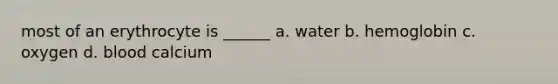 most of an erythrocyte is ______ a. water b. hemoglobin c. oxygen d. blood calcium