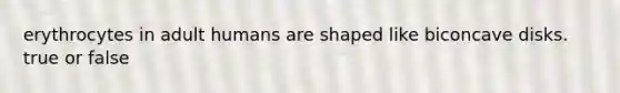 erythrocytes in adult humans are shaped like biconcave disks. true or false