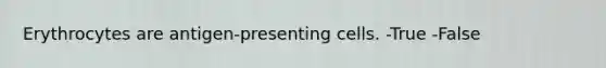 Erythrocytes are antigen-presenting cells. -True -False