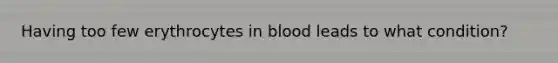 Having too few erythrocytes in blood leads to what condition?