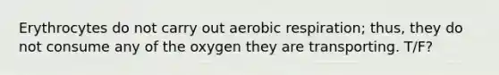 Erythrocytes do not carry out aerobic respiration; thus, they do not consume any of the oxygen they are transporting. T/F?