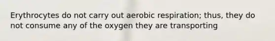 Erythrocytes do not carry out aerobic respiration; thus, they do not consume any of the oxygen they are transporting