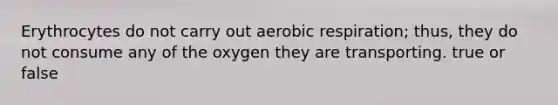 Erythrocytes do not carry out aerobic respiration; thus, they do not consume any of the oxygen they are transporting. true or false