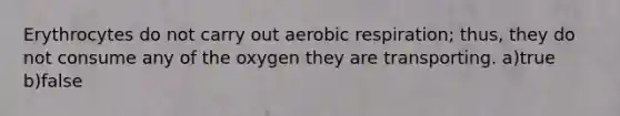 Erythrocytes do not carry out aerobic respiration; thus, they do not consume any of the oxygen they are transporting. a)true b)false