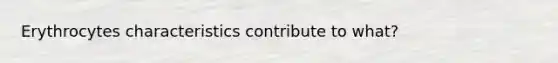 Erythrocytes characteristics contribute to what?